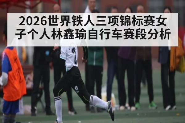 2026世界铁人三项锦标赛女子个人林鑫瑜自行车赛段分析